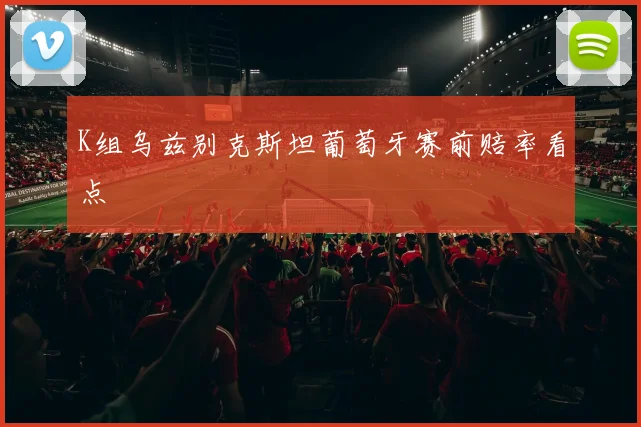 K组乌兹别克斯坦葡萄牙赛前赔率看点
