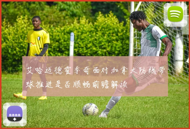 艾哈迈德霍季奇面对加拿大防线带球推进是否顺畅前瞻解读