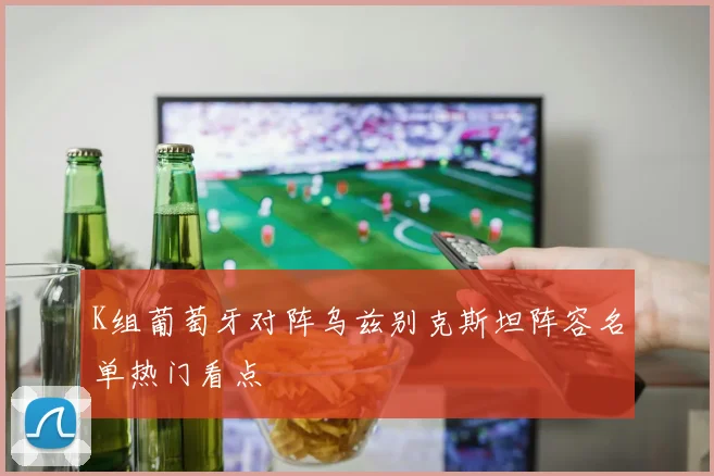K组葡萄牙对阵乌兹别克斯坦阵容名单热门看点