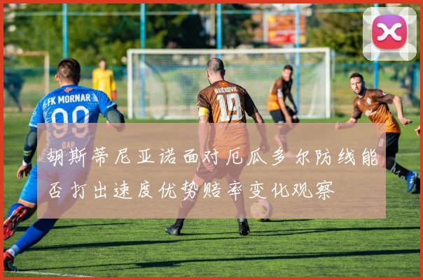 胡斯蒂尼亚诺面对厄瓜多尔防线能否打出速度优势赔率变化观察