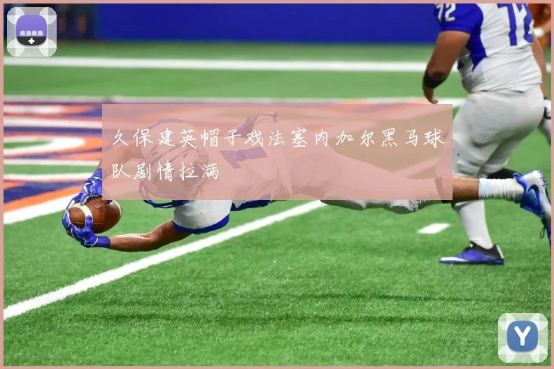 久保建英帽子戏法塞内加尔黑马球队剧情拉满