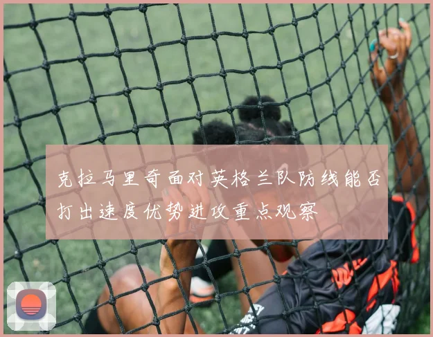 克拉马里奇面对英格兰队防线能否打出速度优势进攻重点观察