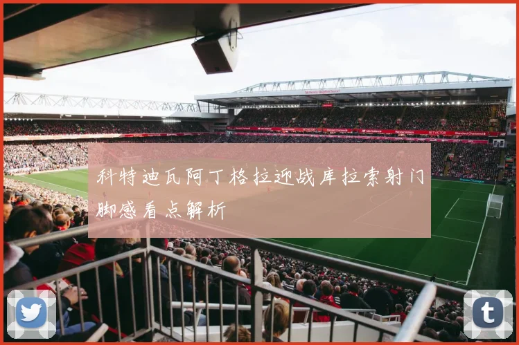 科特迪瓦阿丁格拉迎战库拉索射门脚感看点解析
