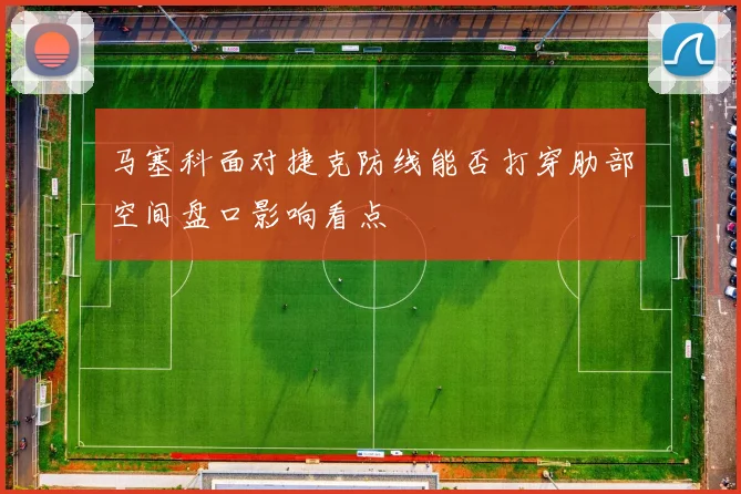 马塞科面对捷克防线能否打穿肋部空间盘口影响看点