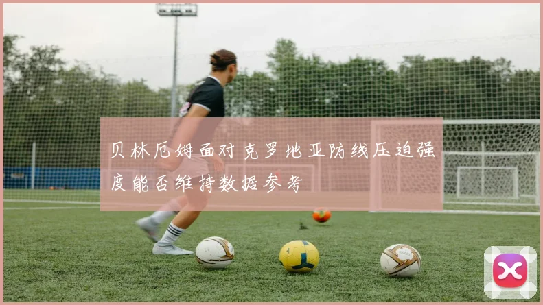 贝林厄姆面对克罗地亚防线压迫强度能否维持数据参考