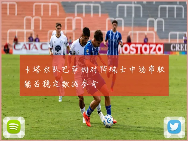 卡塔尔队巴萨姆对阵瑞士中场串联能否稳定数据参考