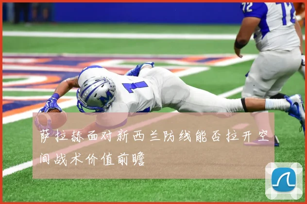 萨拉赫面对新西兰防线能否拉开空间战术价值前瞻
