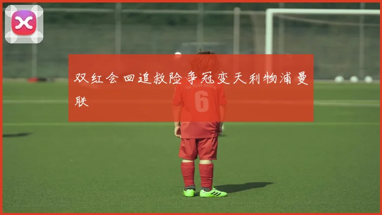 双红会回追救险争冠变天利物浦曼联