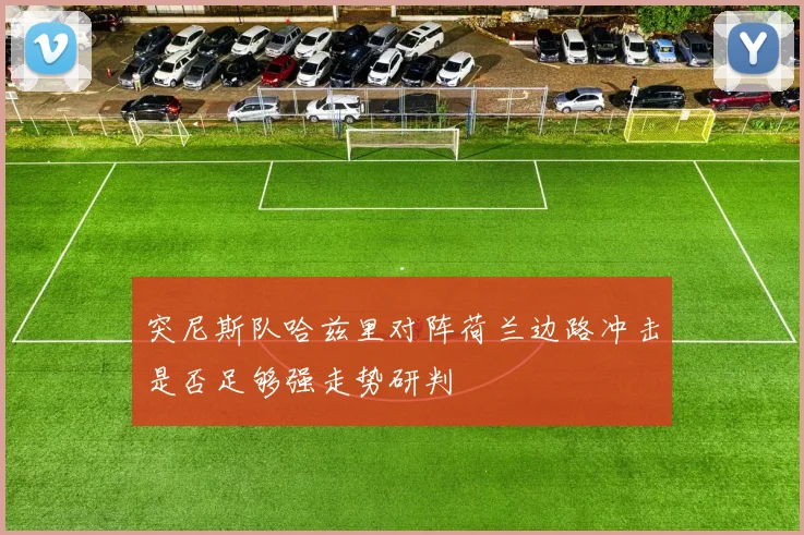 突尼斯队哈兹里对阵荷兰边路冲击是否足够强走势研判
