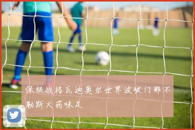 保级战格瓦迪奥尔世界波破门那不勒斯火药味足