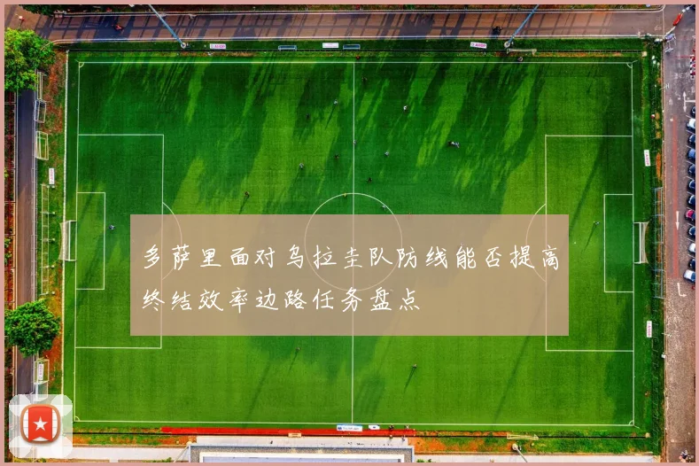 多萨里面对乌拉圭队防线能否提高终结效率边路任务盘点