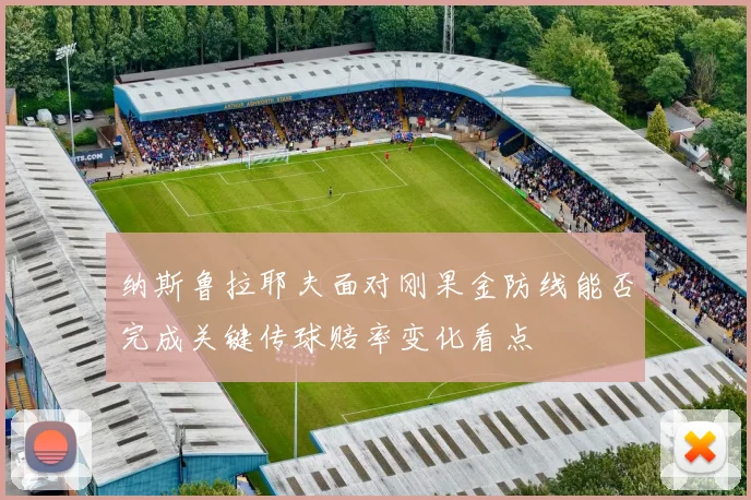 纳斯鲁拉耶夫面对刚果金防线能否完成关键传球赔率变化看点