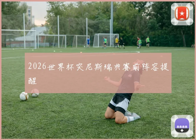 2026世界杯突尼斯瑞典赛前阵容提醒