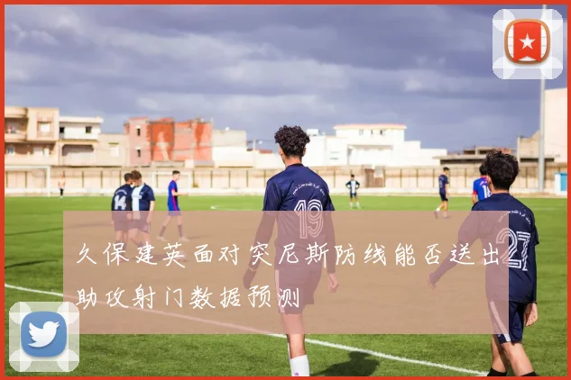 久保建英面对突尼斯防线能否送出助攻射门数据预测