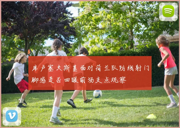 库卢塞夫斯基面对荷兰队防线射门脚感是否回暖前场支点观察