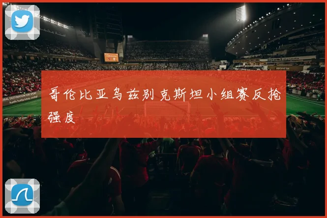 哥伦比亚乌兹别克斯坦小组赛反抢强度