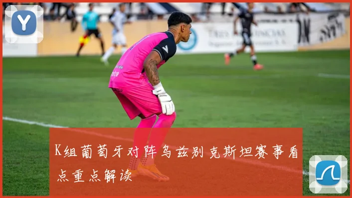 K组葡萄牙对阵乌兹别克斯坦赛事看点重点解读