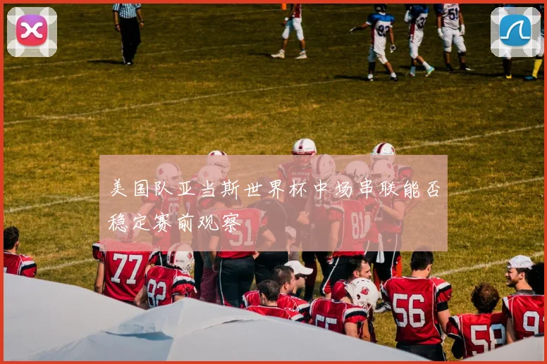 美国队亚当斯世界杯中场串联能否稳定赛前观察