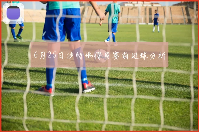 6月26日沙特佛得角赛前进球分析