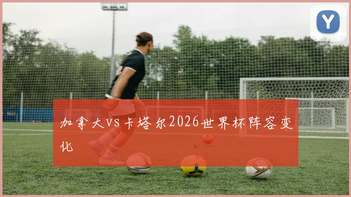 加拿大vs卡塔尔2026世界杯阵容变化