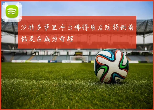 沙特多萨里冲击佛得角后防弱侧前插是否成为奇招