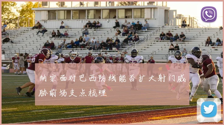纳宗面对巴西防线能否扩大射门威胁前场支点梳理
