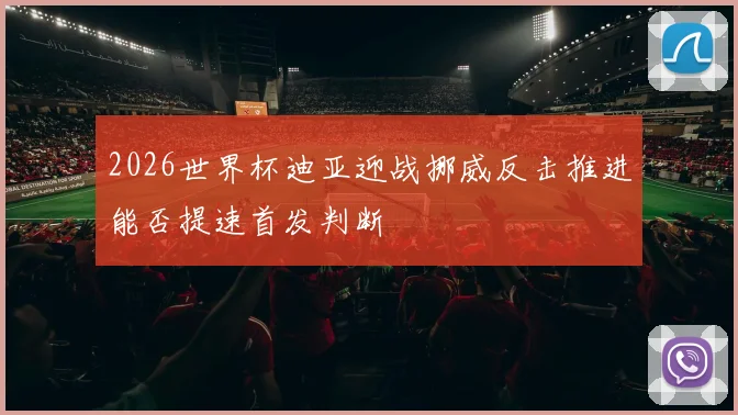 2026世界杯迪亚迎战挪威反击推进能否提速首发判断