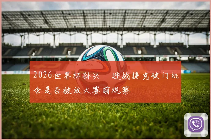 2026世界杯孙兴慜迎战捷克破门机会是否被放大赛前观察