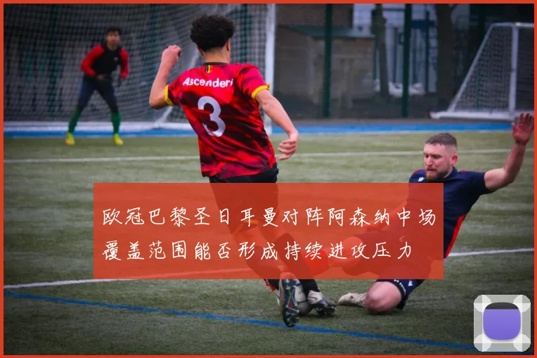 欧冠巴黎圣日耳曼对阵阿森纳中场覆盖范围能否形成持续进攻压力