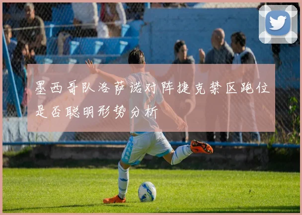 墨西哥队洛萨诺对阵捷克禁区跑位是否聪明形势分析