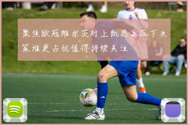 聚焦欧冠维尔茨对上凯恩高压下决策谁更占优值得持续关注