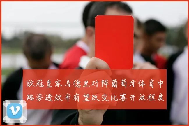 欧冠皇家马德里对阵葡萄牙体育中路渗透效率有望改变比赛开放程度