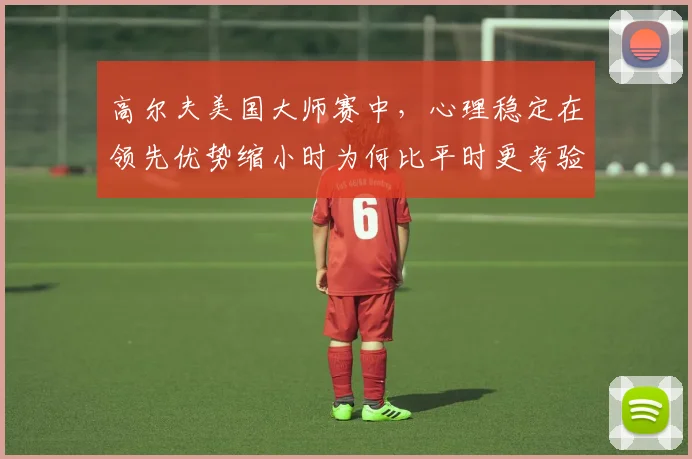 高尔夫美国大师赛中,心理稳定在领先优势缩小时为何比平时更考验沟通