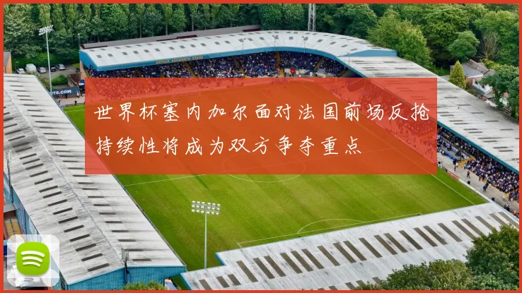 世界杯塞内加尔面对法国前场反抢持续性将成为双方争夺重点