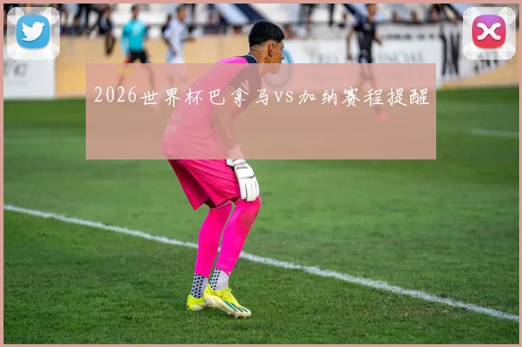 2026世界杯巴拿马vs加纳赛程提醒