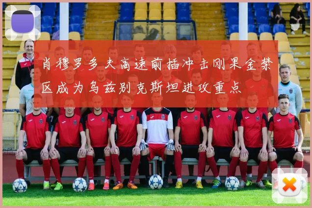 肖穆罗多夫高速前插冲击刚果金禁区成为乌兹别克斯坦进攻重点