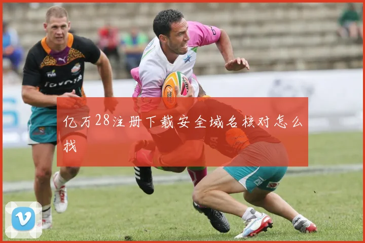 亿万28注册下载安全域名核对怎么找