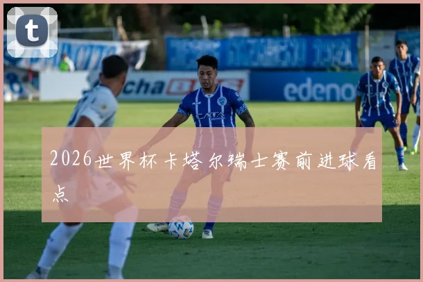 2026世界杯卡塔尔瑞士赛前进球看点
