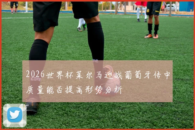2026世界杯莱尔马迎战葡萄牙传中质量能否提高形势分析