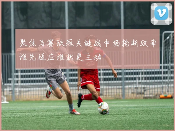 聚焦马赛欧冠关键战中场抢断效率谁先适应谁就更主动