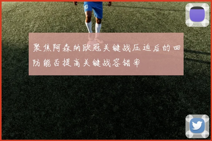 聚焦阿森纳欧冠关键战压迫后的回防能否提高关键战容错率