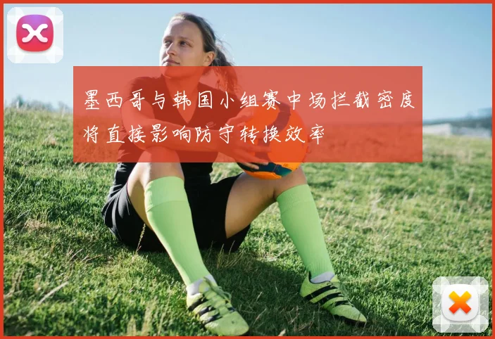 墨西哥与韩国小组赛中场拦截密度将直接影响防守转换效率