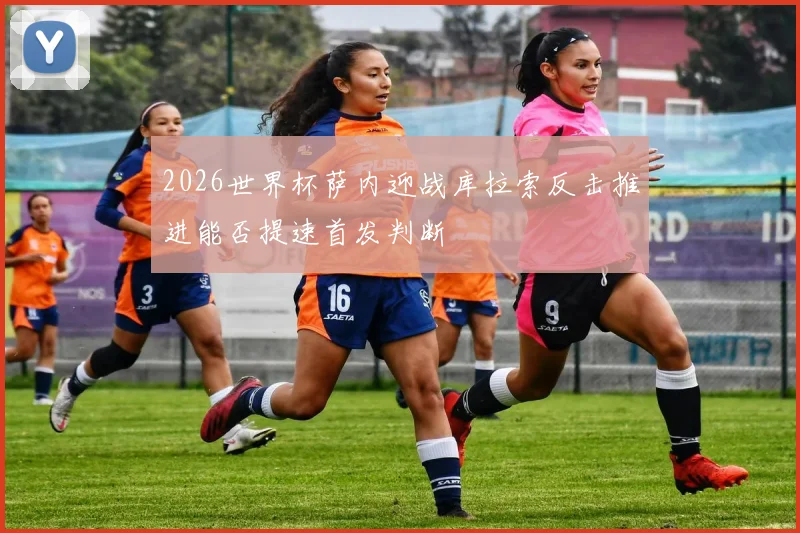 2026世界杯萨内迎战库拉索反击推进能否提速首发判断
