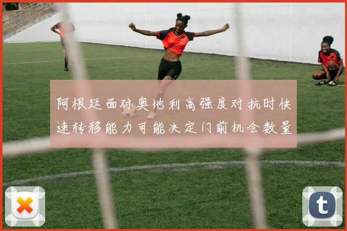 阿根廷面对奥地利高强度对抗时快速转移能力可能决定门前机会数量