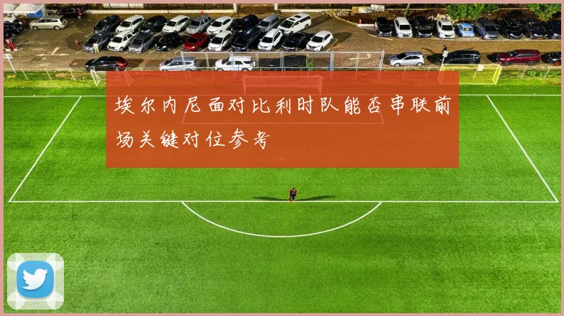 埃尔内尼面对比利时队能否串联前场关键对位参考