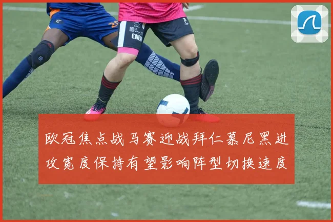 欧冠焦点战马赛迎战拜仁慕尼黑进攻宽度保持有望影响阵型切换速度