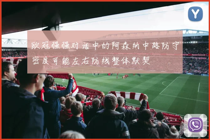欧冠强强对话中的阿森纳中路防守密度可能左右防线整体默契