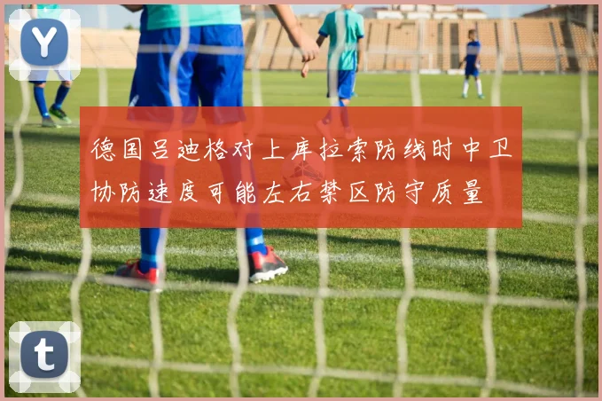 德国吕迪格对上库拉索防线时中卫协防速度可能左右禁区防守质量