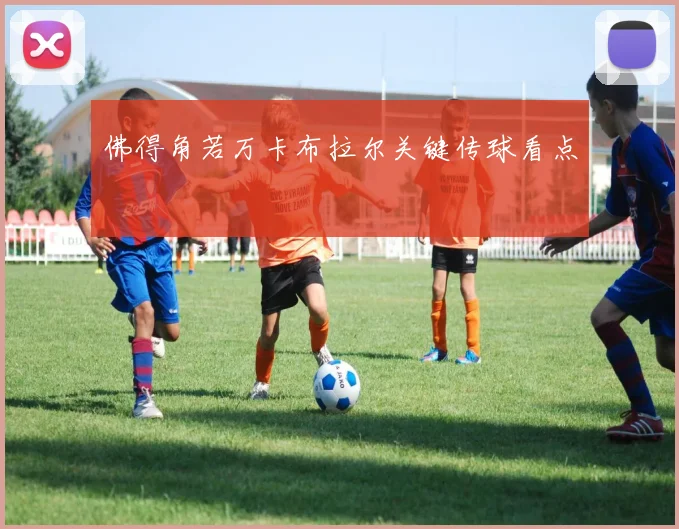 佛得角若万卡布拉尔关键传球看点