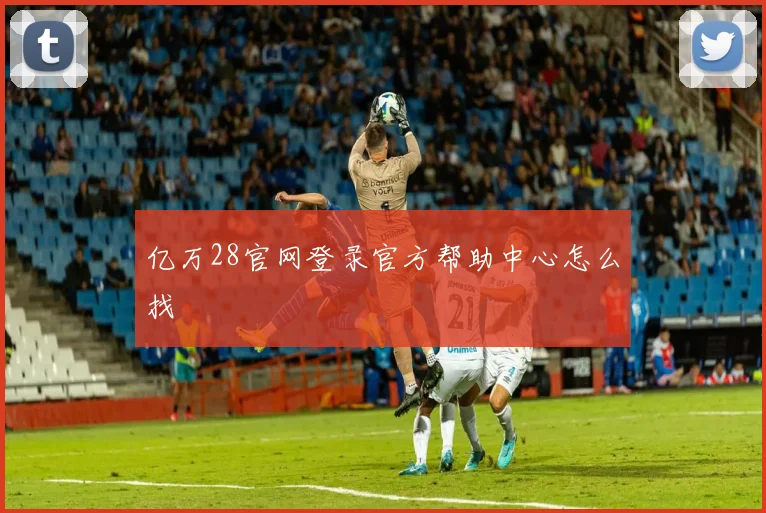 亿万28官网登录官方帮助中心怎么找